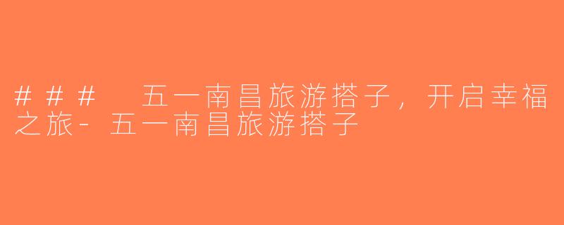 ### 五一南昌旅游搭子，开启幸福之旅-五一南昌旅游搭子
