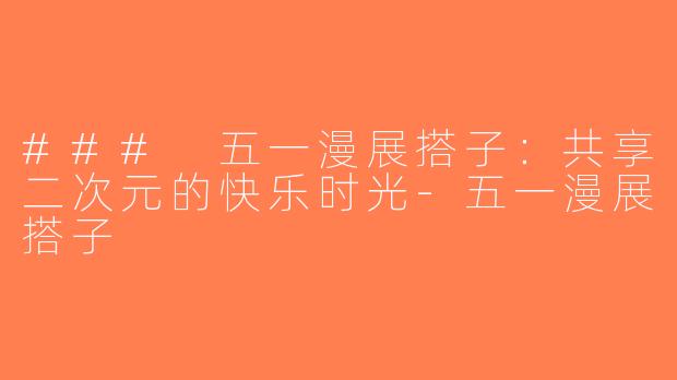 ### 五一漫展搭子：共享二次元的快乐时光-五一漫展搭子