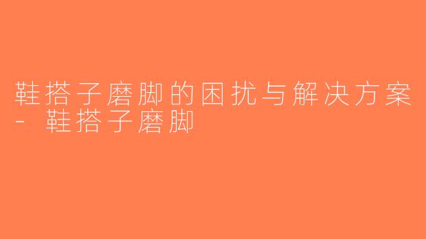鞋搭子磨脚的困扰与解决方案-鞋搭子磨脚