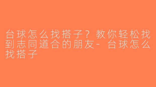 台球怎么找搭子？教你轻松找到志同道合的朋友-台球怎么找搭子