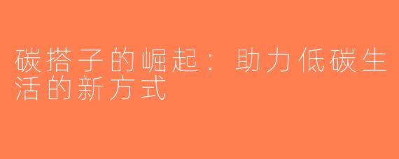 碳搭子的崛起：助力低碳生活的新方式