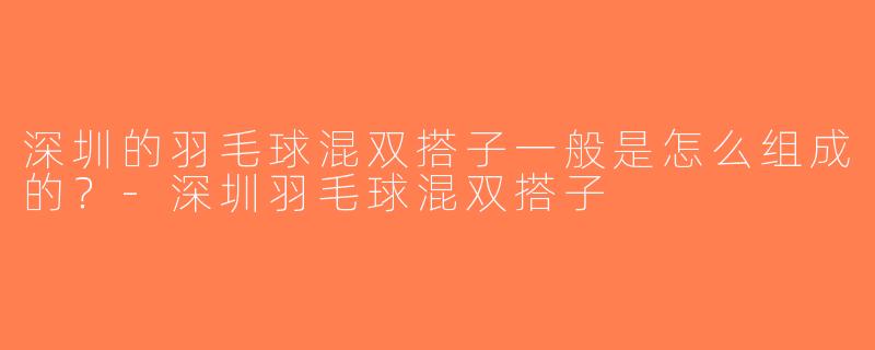 深圳的羽毛球混双搭子一般是怎么组成的？-深圳羽毛球混双搭子