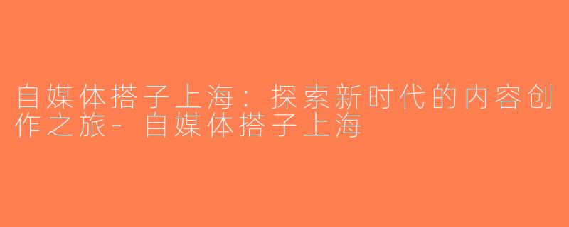 自媒体搭子上海：探索新时代的内容创作之旅-自媒体搭子上海