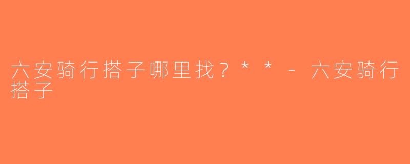 六安骑行搭子哪里找？**-六安骑行搭子