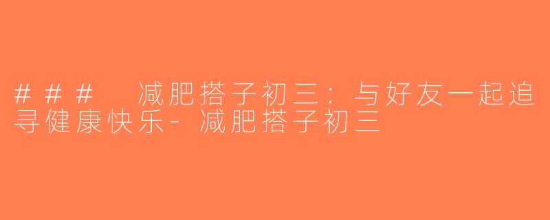 ### 减肥搭子初三：与好友一起追寻健康快乐-减肥搭子初三