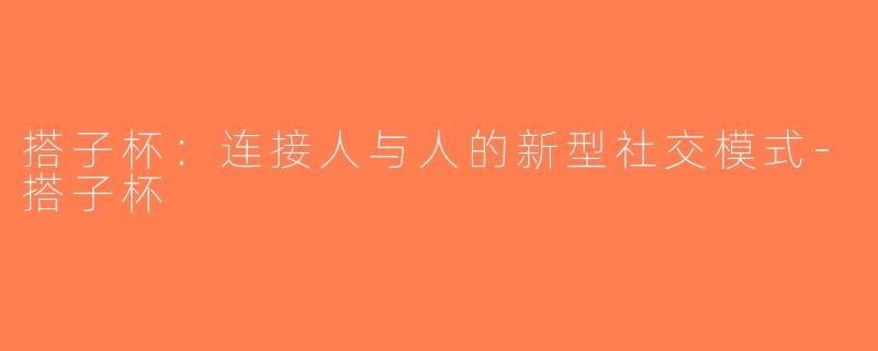 搭子杯：连接人与人的新型社交模式-搭子杯