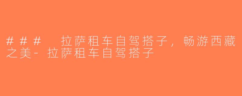 ### 拉萨租车自驾搭子，畅游西藏之美-拉萨租车自驾搭子