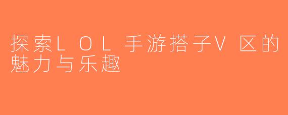 探索LOL手游搭子V区的魅力与乐趣