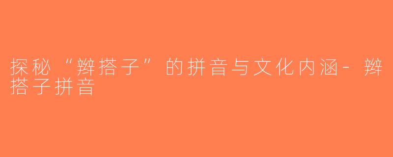 探秘“辫搭子”的拼音与文化内涵-辫搭子拼音