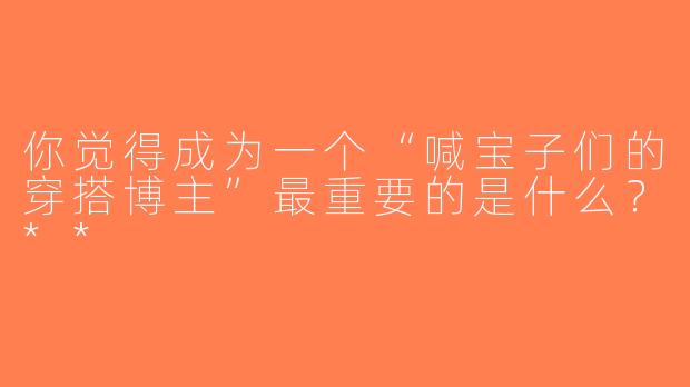 你觉得成为一个“喊宝子们的穿搭博主”最重要的是什么？**