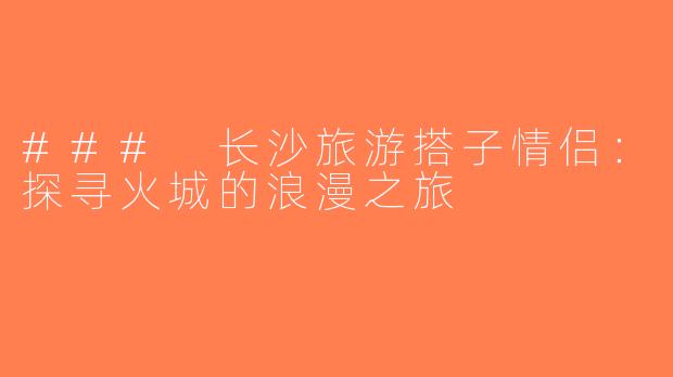 ### 长沙旅游搭子情侣：探寻火城的浪漫之旅