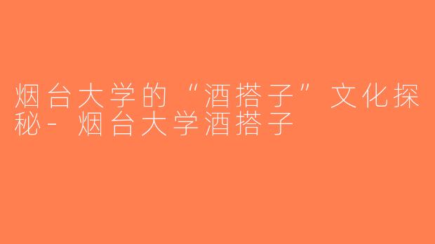 烟台大学的“酒搭子”文化探秘-烟台大学酒搭子
