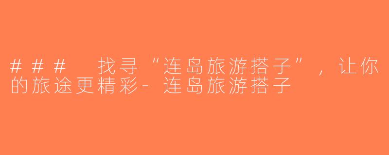 ### 找寻“连岛旅游搭子”，让你的旅途更精彩-连岛旅游搭子