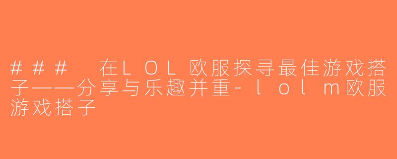### 在LOL欧服探寻最佳游戏搭子——分享与乐趣并重-lolm欧服游戏搭子