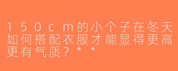 150cm的小个子在冬天如何搭配衣服才能显得更高更有气质？**