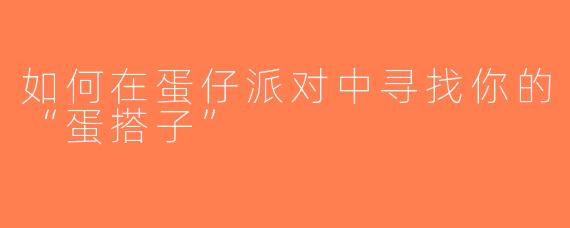 如何在蛋仔派对中寻找你的“蛋搭子”