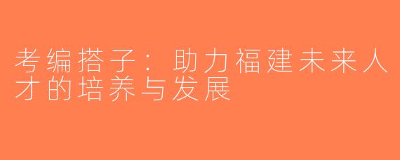 考编搭子：助力福建未来人才的培养与发展