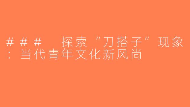 ### 探索“刀搭子”现象：当代青年文化新风尚
