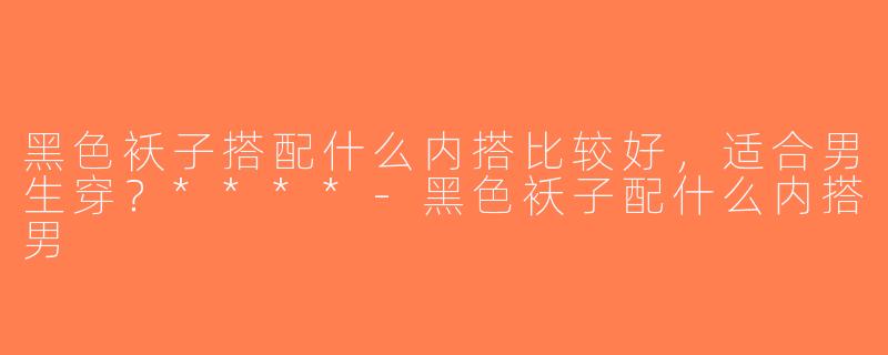 黑色袄子搭配什么内搭比较好，适合男生穿？****-黑色袄子配什么内搭男