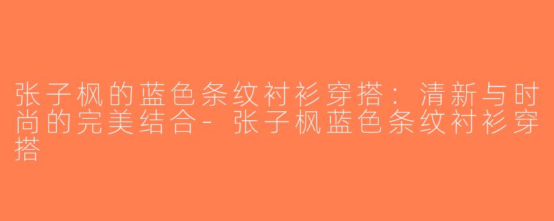 张子枫的蓝色条纹衬衫穿搭：清新与时尚的完美结合-张子枫蓝色条纹衬衫穿搭