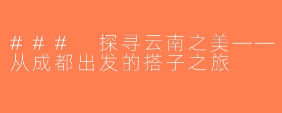 ### 探寻云南之美——从成都出发的搭子之旅