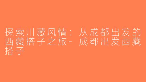 探索川藏风情：从成都出发的西藏搭子之旅-成都出发西藏搭子