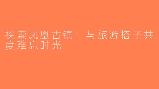 探索凤凰古镇：与旅游搭子共度难忘时光