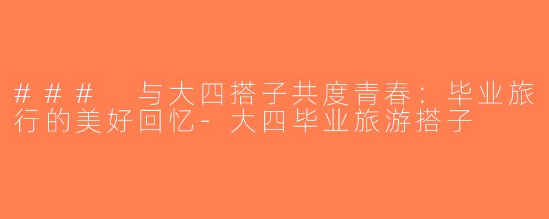 ### 与大四搭子共度青春：毕业旅行的美好回忆-大四毕业旅游搭子