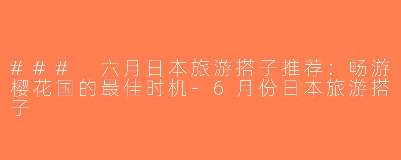 ### 六月日本旅游搭子推荐：畅游樱花国的最佳时机-6月份日本旅游搭子