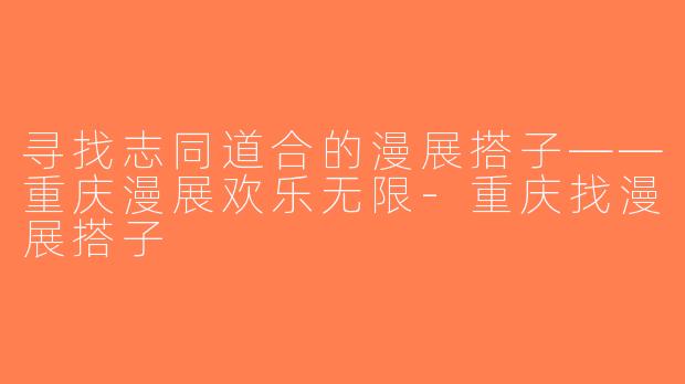 寻找志同道合的漫展搭子——重庆漫展欢乐无限-重庆找漫展搭子