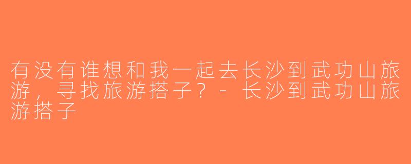 有没有谁想和我一起去长沙到武功山旅游，寻找旅游搭子？-长沙到武功山旅游搭子