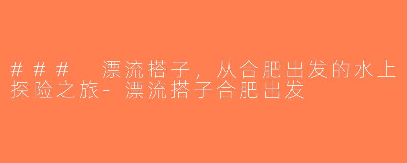 ### 漂流搭子，从合肥出发的水上探险之旅-漂流搭子合肥出发