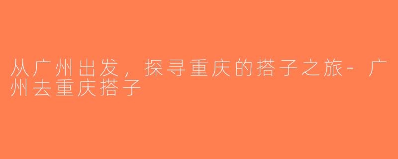 从广州出发，探寻重庆的搭子之旅-广州去重庆搭子