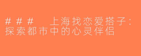### 上海找恋爱搭子：探索都市中的心灵伴侣