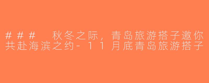 ### 秋冬之际，青岛旅游搭子邀你共赴海滨之约-11月底青岛旅游搭子