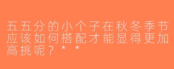 五五分的小个子在秋冬季节应该如何搭配才能显得更加高挑呢？**