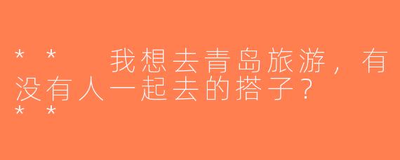** 我想去青岛旅游，有没有人一起去的搭子？  **
