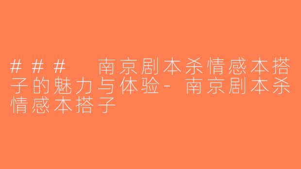 ### 南京剧本杀情感本搭子的魅力与体验-南京剧本杀情感本搭子