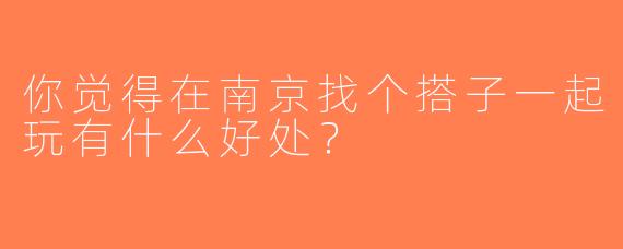 你觉得在南京找个搭子一起玩有什么好处？