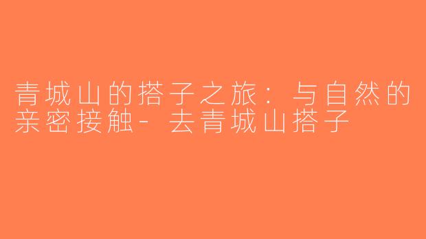 青城山的搭子之旅：与自然的亲密接触-去青城山搭子