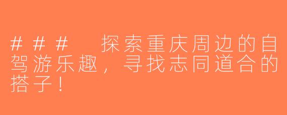 ### 探索重庆周边的自驾游乐趣，寻找志同道合的搭子！