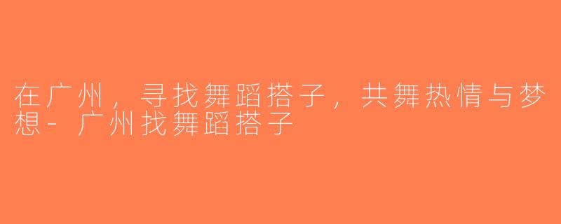 在广州，寻找舞蹈搭子，共舞热情与梦想-广州找舞蹈搭子