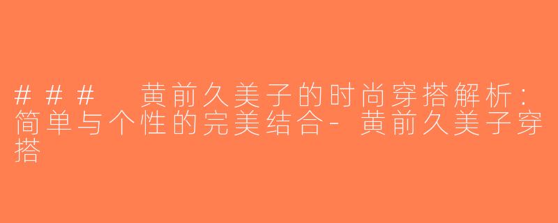 ### 黄前久美子的时尚穿搭解析：简单与个性的完美结合-黄前久美子穿搭
