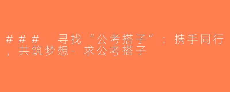 ### 寻找“公考搭子”：携手同行，共筑梦想-求公考搭子
