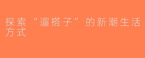 探索“遛搭子”的新潮生活方式
