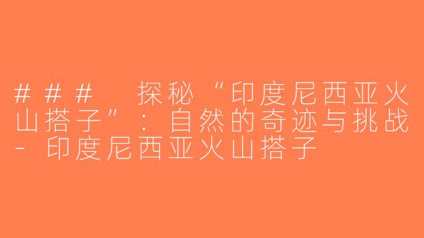 ### 探秘“印度尼西亚火山搭子”：自然的奇迹与挑战-印度尼西亚火山搭子
