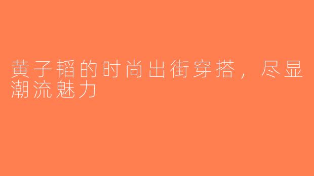 黄子韬的时尚出街穿搭，尽显潮流魅力