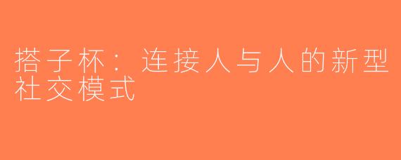 搭子杯：连接人与人的新型社交模式