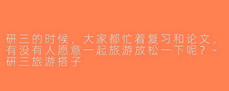 研三的时候，大家都忙着复习和论文，有没有人愿意一起旅游放松一下呢？-研三旅游搭子