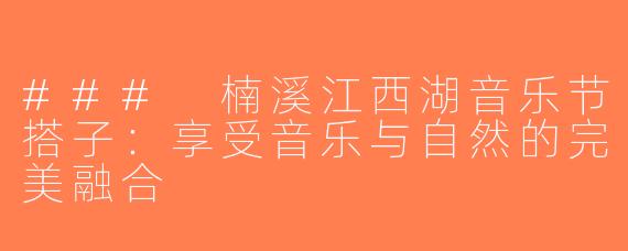 ### 楠溪江西湖音乐节搭子：享受音乐与自然的完美融合
